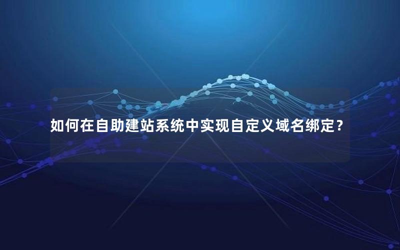 如何在自助建站系统中实现自定义域名绑定？