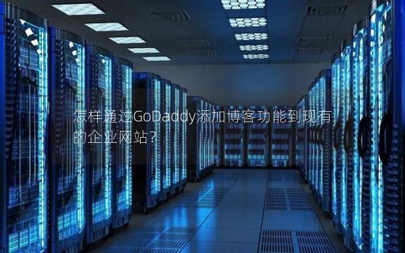 怎样通过GoDaddy添加博客功能到现有的企业网站？