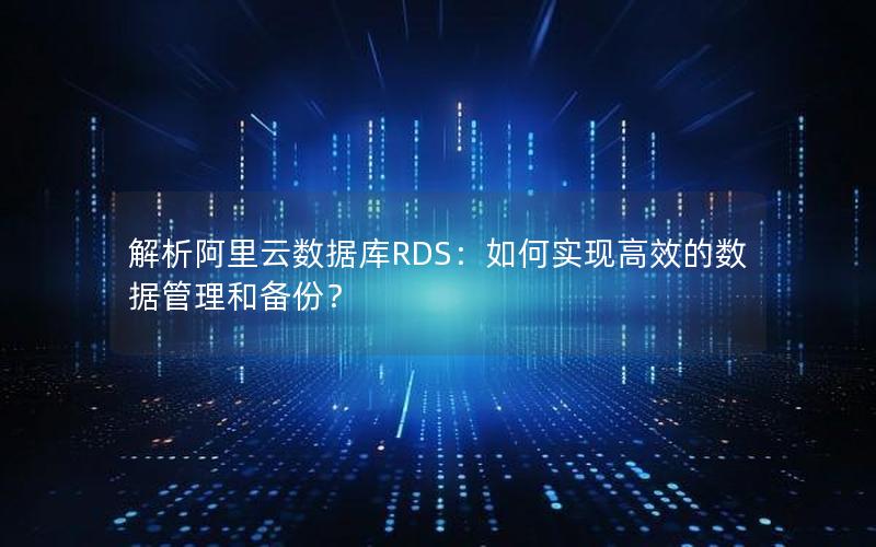 解析阿里云数据库RDS：如何实现高效的数据管理和备份？