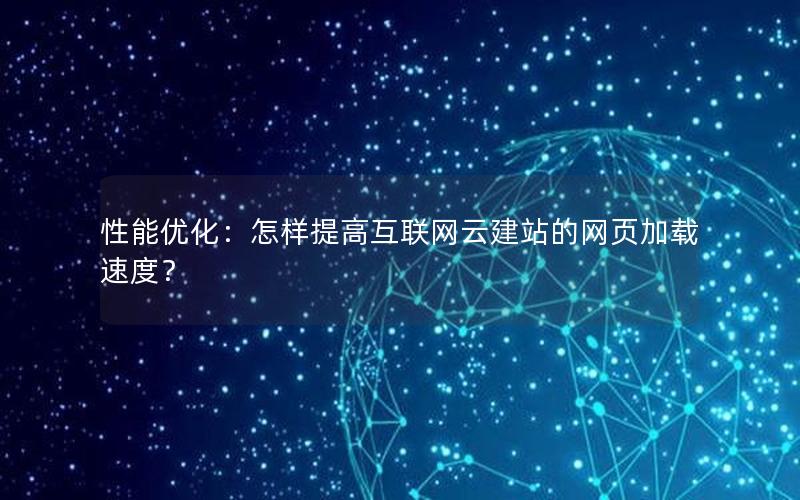 性能优化：怎样提高互联网云建站的网页加载速度？