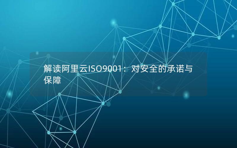 解读阿里云ISO9001：对安全的承诺与保障