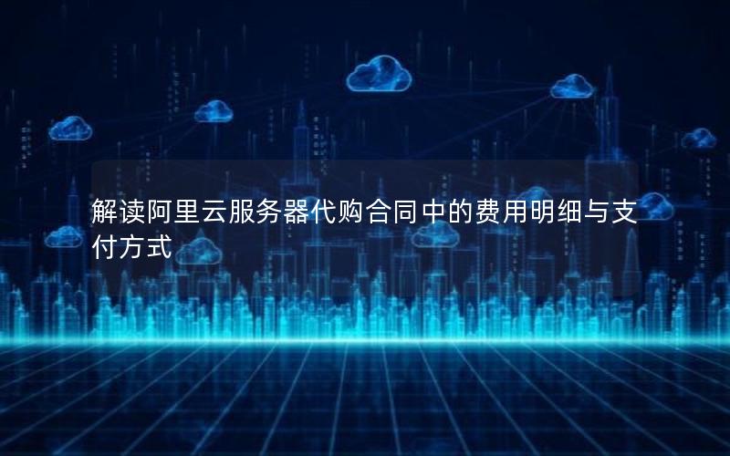 解读阿里云服务器代购合同中的费用明细与支付方式