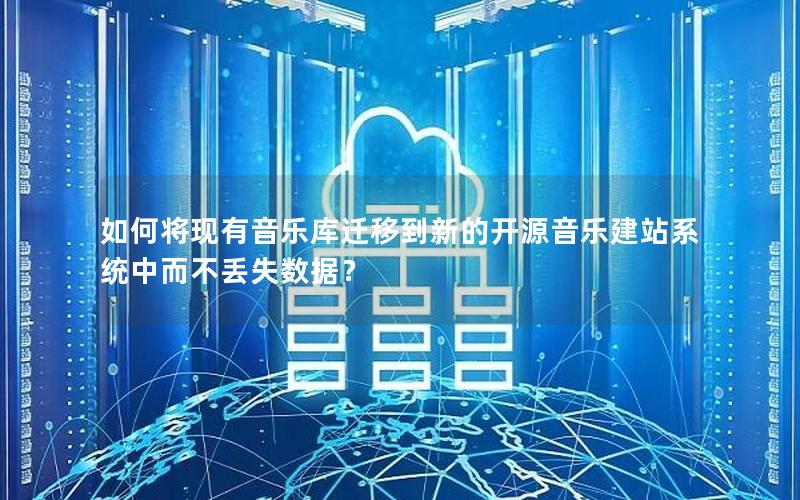 如何将现有音乐库迁移到新的开源音乐建站系统中而不丢失数据？