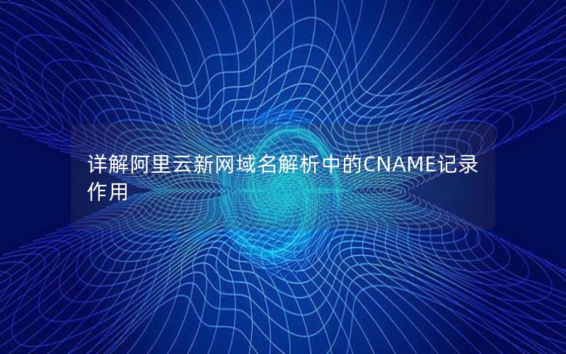 详解阿里云新网域名解析中的CNAME记录作用