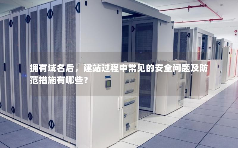 拥有域名后，建站过程中常见的安全问题及防范措施有哪些？
