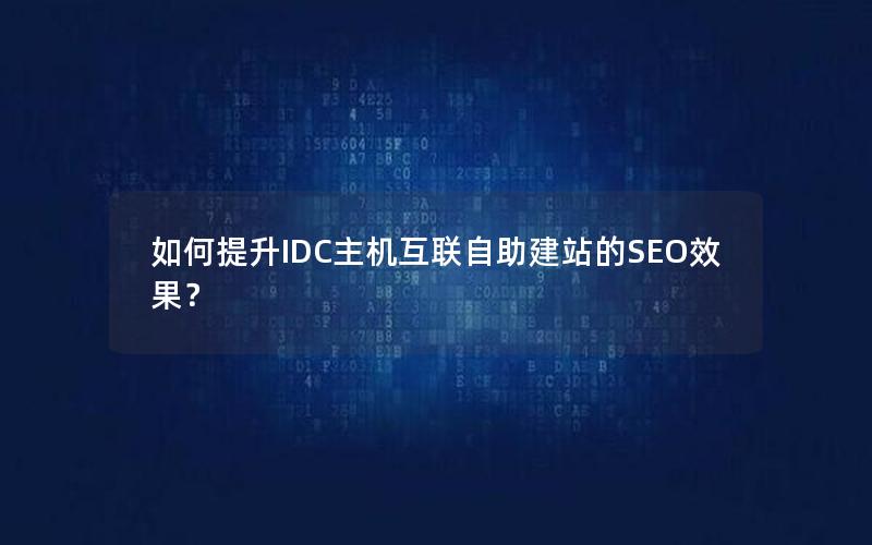 如何提升IDC主机互联自助建站的SEO效果？