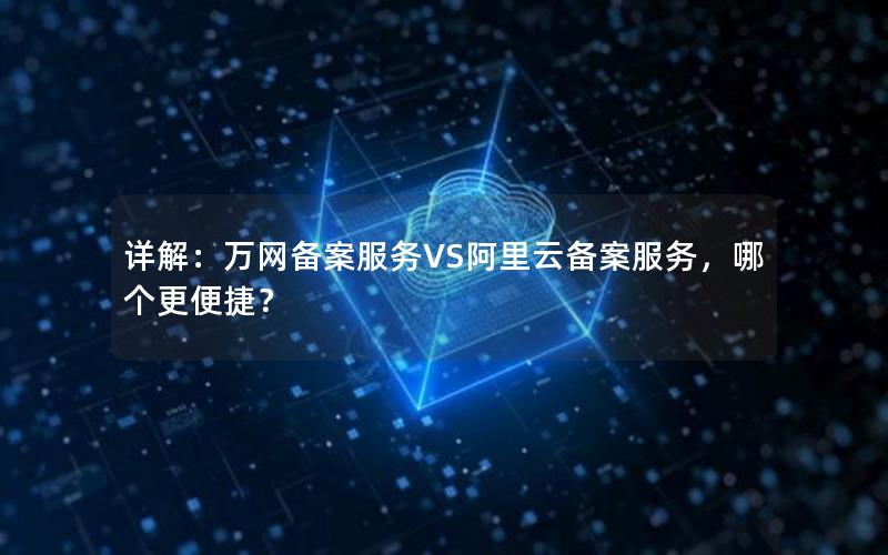 详解：万网备案服务VS阿里云备案服务，哪个更便捷？