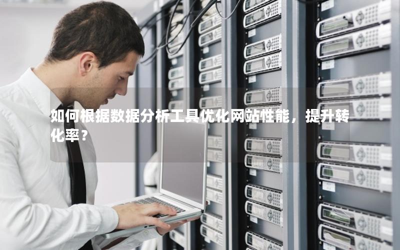 如何根据数据分析工具优化网站性能，提升转化率？