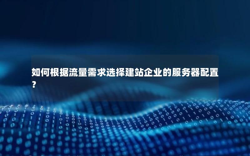 如何根据流量需求选择建站企业的服务器配置？