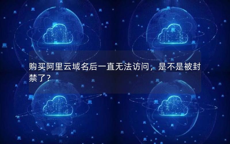 购买阿里云域名后一直无法访问，是不是被封禁了？