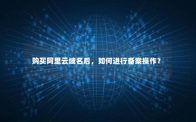 购买阿里云域名后，如何进行备案操作？