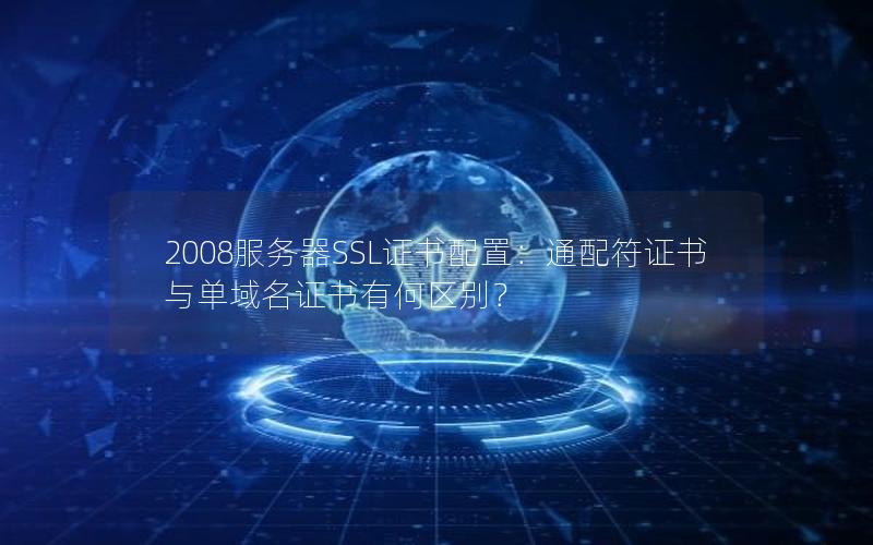 2008服务器SSL证书配置：通配符证书与单域名证书有何区别？