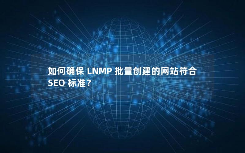 如何确保 LNMP 批量创建的网站符合 SEO 标准？