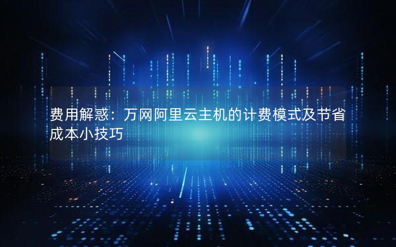 费用解惑：万网阿里云主机的计费模式及节省成本小技巧