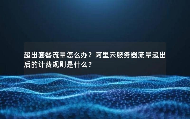超出套餐流量怎么办？阿里云服务器流量超出后的计费规则是什么？