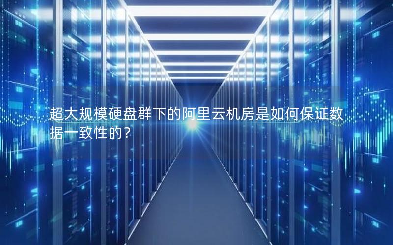 超大规模硬盘群下的阿里云机房是如何保证数据一致性的？