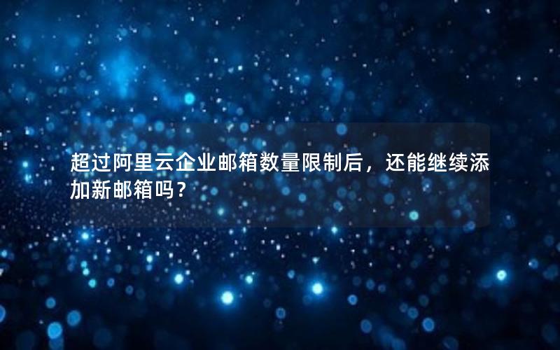 超过阿里云企业邮箱数量限制后，还能继续添加新邮箱吗？