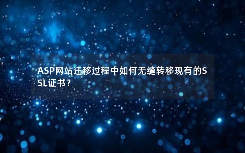 ASP网站迁移过程中如何无缝转移现有的SSL证书？