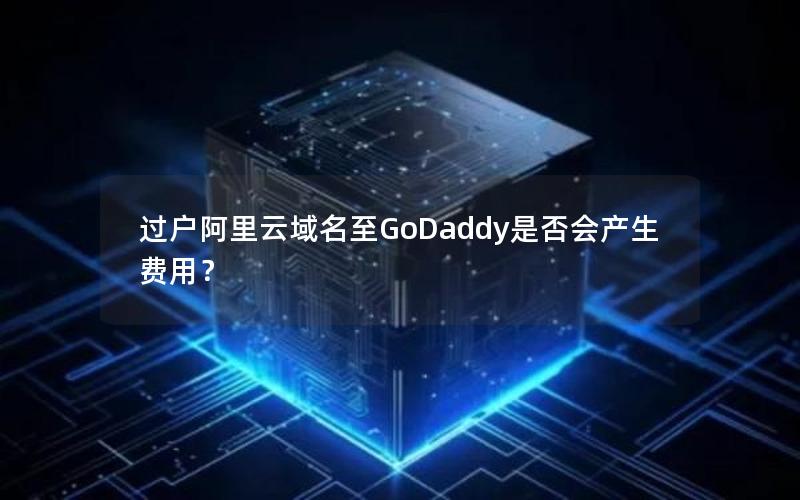 过户阿里云域名至GoDaddy是否会产生费用？