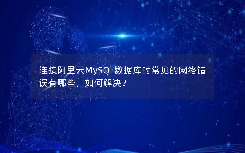 连接阿里云MySQL数据库时常见的网络错误有哪些，如何解决？