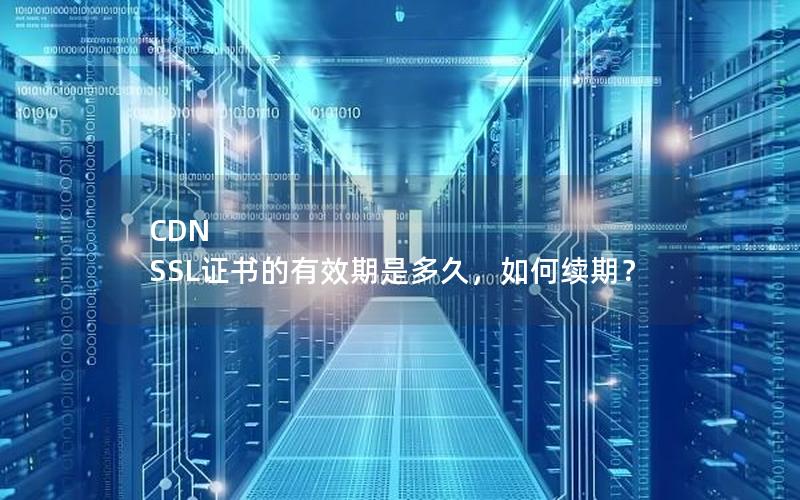 CDN SSL证书的有效期是多久，如何续期？
