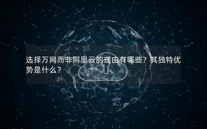 选择万网而非阿里云的理由有哪些？其独特优势是什么？