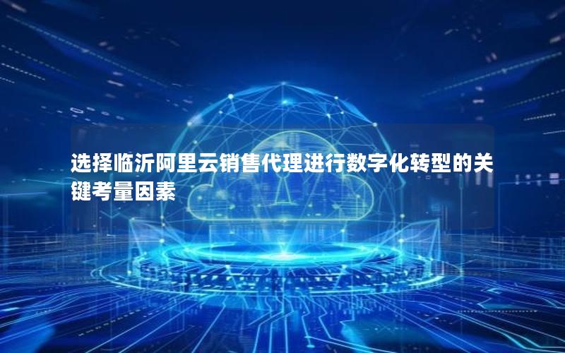 选择临沂阿里云销售代理进行数字化转型的关键考量因素