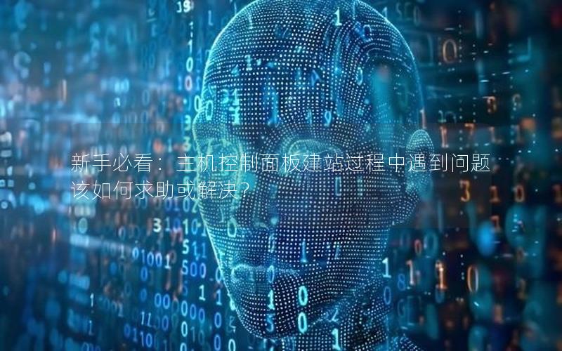 新手必看：主机控制面板建站过程中遇到问题该如何求助或解决？