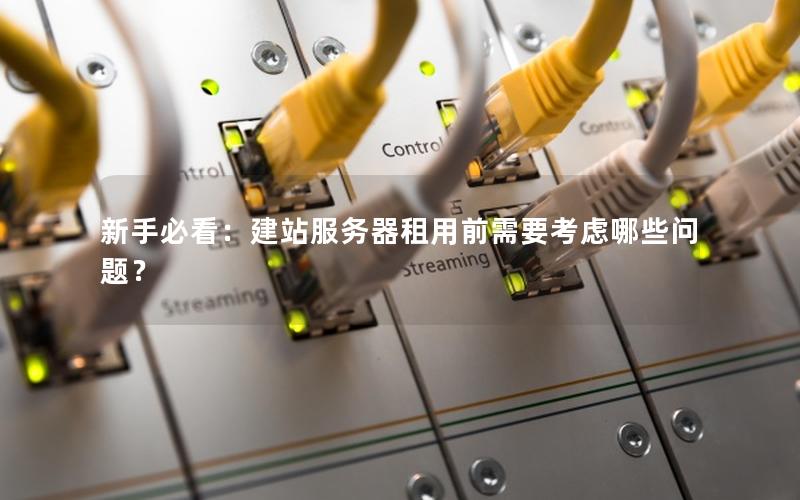 新手必看：建站服务器租用前需要考虑哪些问题？