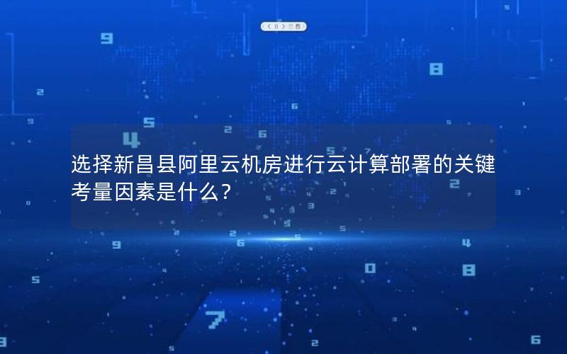 选择新昌县阿里云机房进行云计算部署的关键考量因素是什么？