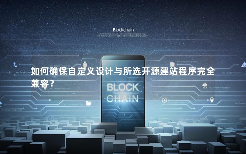 如何确保自定义设计与所选开源建站程序完全兼容？