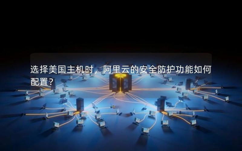 选择美国主机时，阿里云的安全防护功能如何配置？