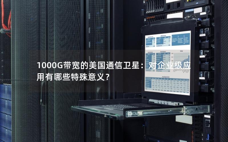 1000G带宽的美国通信卫星：对企业级应用有哪些特殊意义？