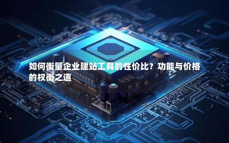如何衡量企业建站工具的性价比？功能与价格的权衡之道