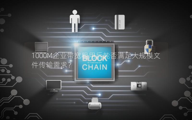 1000M企业带宽租用后能否满足大规模文件传输需求？