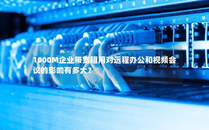 1000M企业带宽租用对远程办公和视频会议的影响有多大？