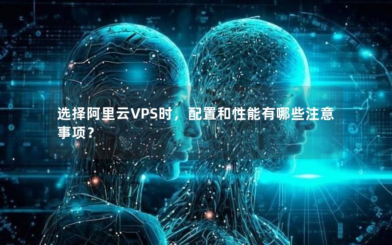 选择阿里云VPS时，配置和性能有哪些注意事项？