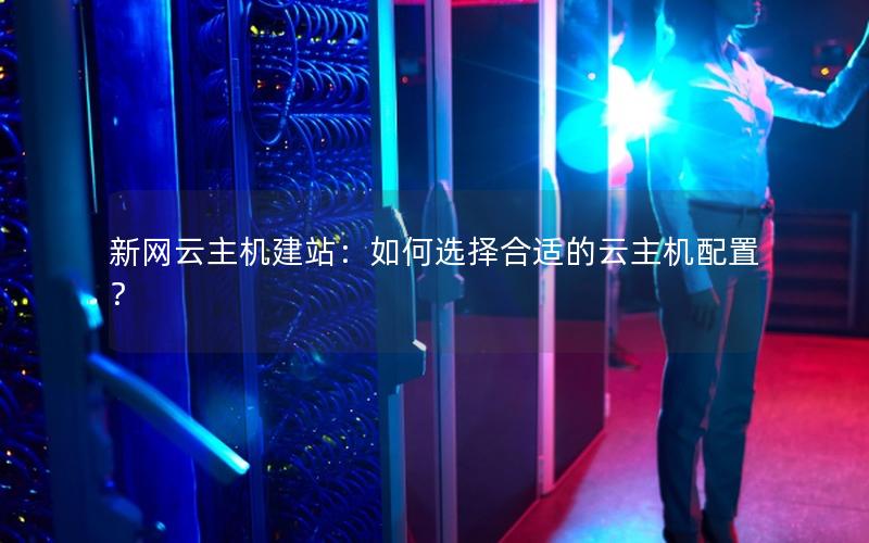 新网云主机建站：如何选择合适的云主机配置？