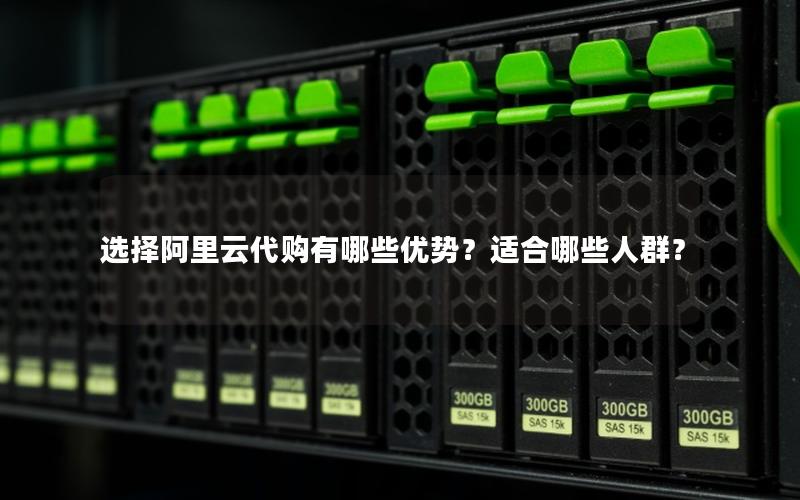 选择阿里云代购有哪些优势？适合哪些人群？