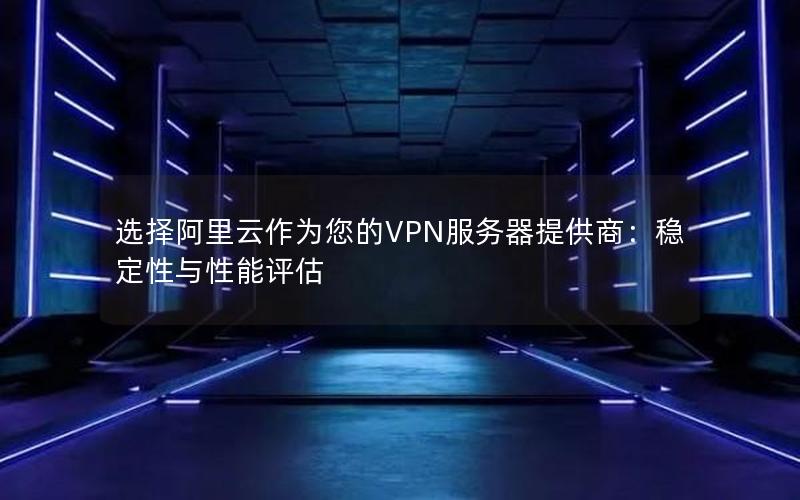 选择阿里云作为您的VPN服务器提供商：稳定性与性能评估