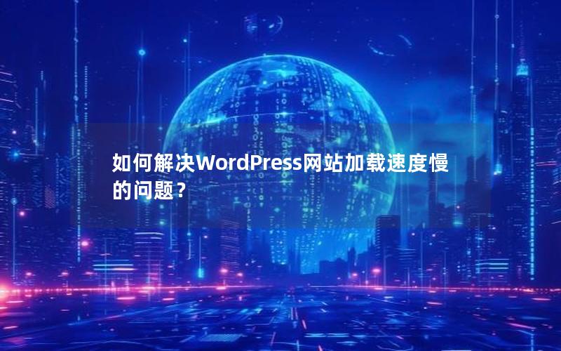 如何解决WordPress网站加载速度慢的问题？