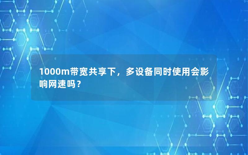 1000m带宽共享下，多设备同时使用会影响网速吗？