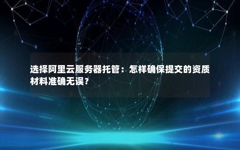 选择阿里云服务器托管：怎样确保提交的资质材料准确无误？