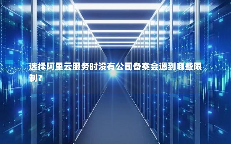 选择阿里云服务时没有公司备案会遇到哪些限制？