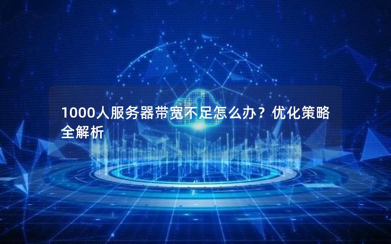 1000人服务器带宽不足怎么办？优化策略全解析