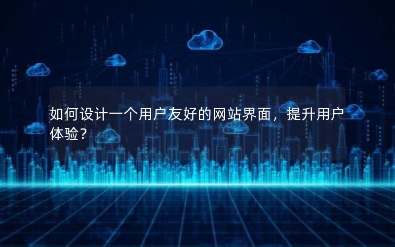 如何设计一个用户友好的网站界面，提升用户体验？