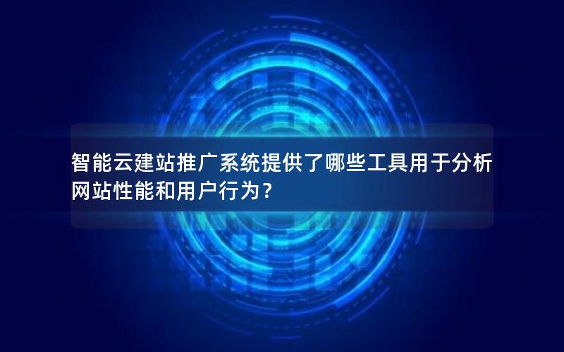 智能云建站推广系统提供了哪些工具用于分析网站性能和用户行为？
