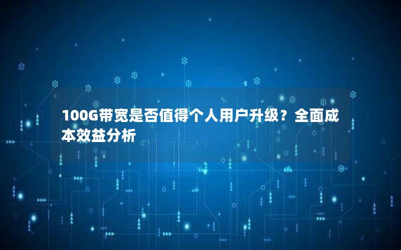 100G带宽是否值得个人用户升级？全面成本效益分析