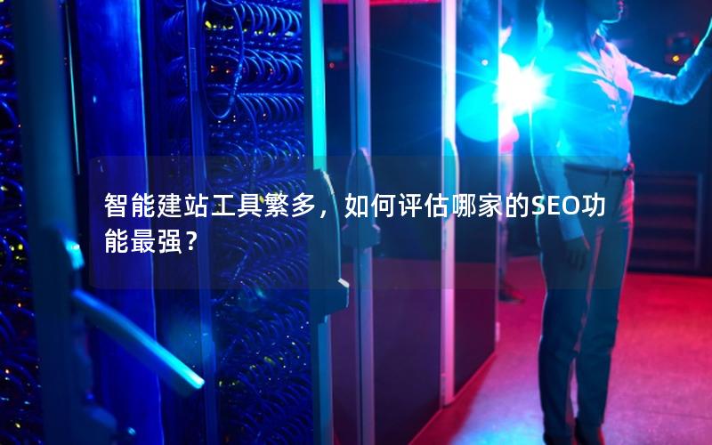 智能建站工具繁多，如何评估哪家的SEO功能最强？
