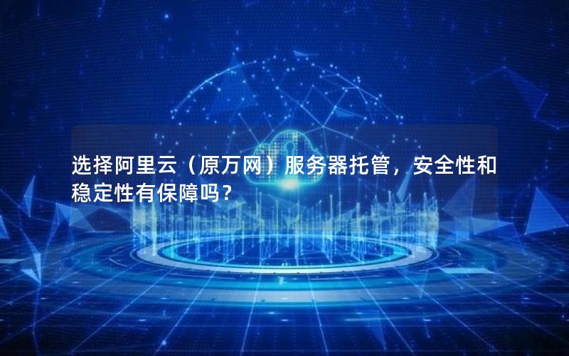 选择阿里云（原万网）服务器托管，安全性和稳定性有保障吗？